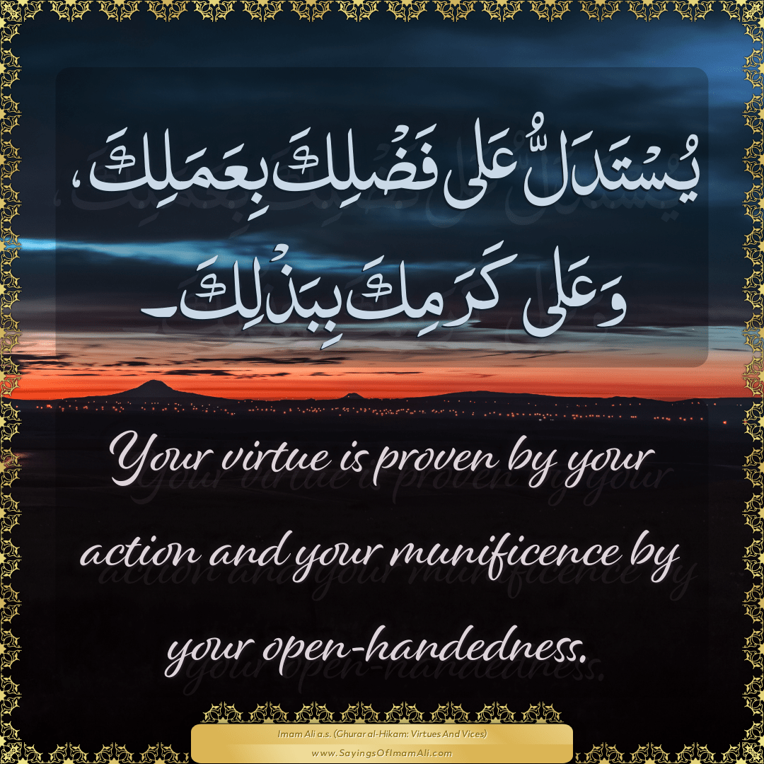 Your virtue is proven by your action and your munificence by your...